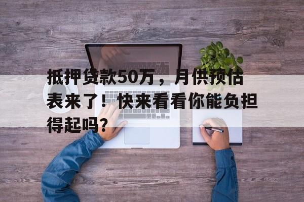 抵押贷款50万，月供预估表来了！快来看看你能负担得起吗？