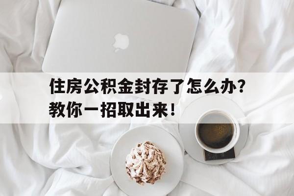 住房公积金封存了怎么办？教你一招取出来！