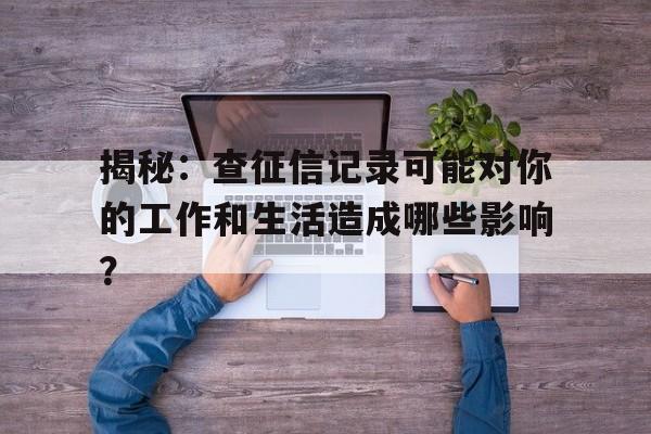 揭秘：查征信记录可能对你的工作和生活造成哪些影响？