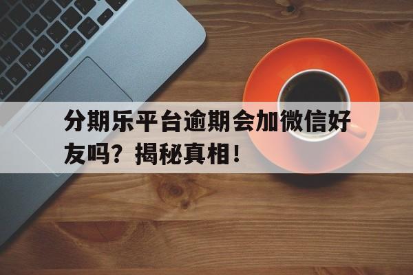 分期乐平台逾期会加微信好友吗？揭秘真相！