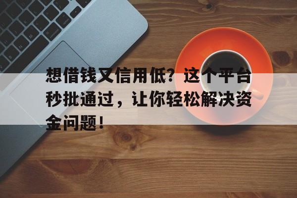 想借钱又信用低？这个平台秒批通过，让你轻松解决资金问题！