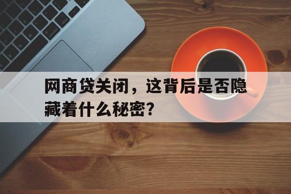 网商贷关闭，这背后是否隐藏着什么秘密？