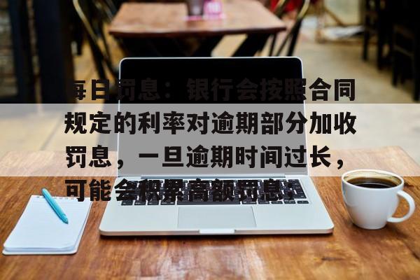 每日罚息：银行会按照合同规定的利率对逾期部分加收罚息，一旦逾期时间过长，可能会积累高额罚息；