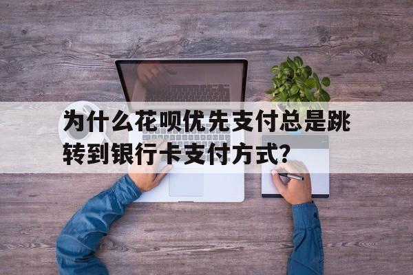 为什么花呗优先支付总是跳转到银行卡支付方式？