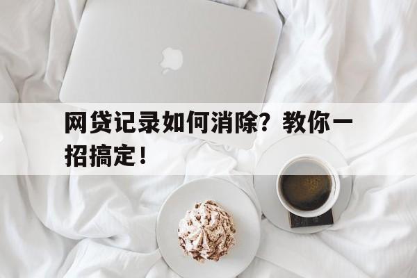 网贷记录如何消除？教你一招搞定！