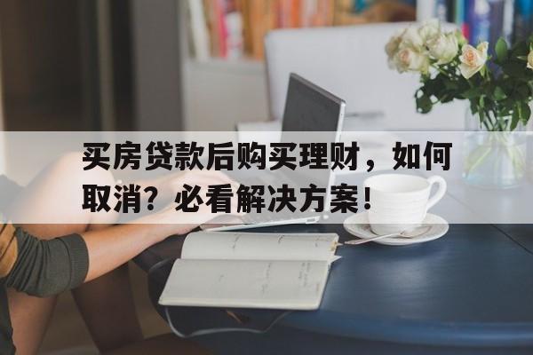 买房贷款后购买理财，如何取消？必看解决方案！