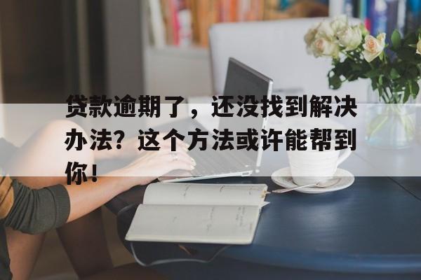 贷款逾期了，还没找到解决办法？这个方法或许能帮到你！