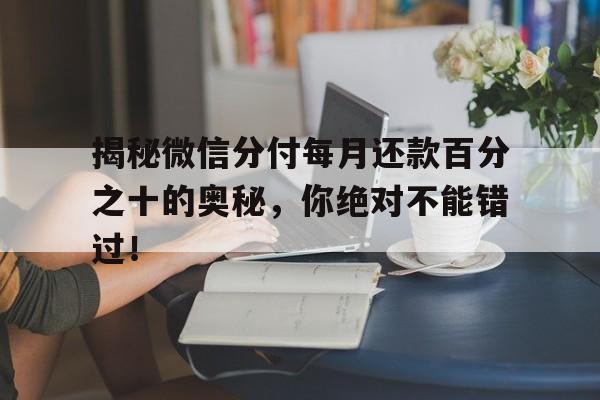 揭秘微信分付每月还款百分之十的奥秘，你绝对不能错过！