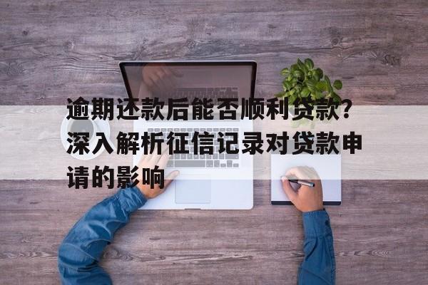 逾期还款后能否顺利贷款？深入解析征信记录对贷款申请的影响