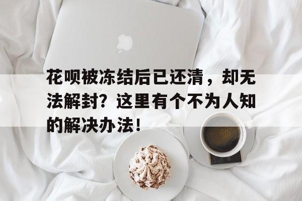 花呗被冻结后已还清，却无法解封？这里有个不为人知的解决办法！