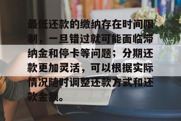 最低还款的缴纳存在时间限制，一旦错过就可能面临滞纳金和停卡等问题；分期还款更加灵活，可以根据实际情况随时调整还款方式和还款金额。