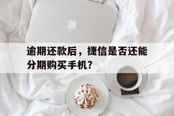 逾期还款后，捷信是否还能分期购买手机？