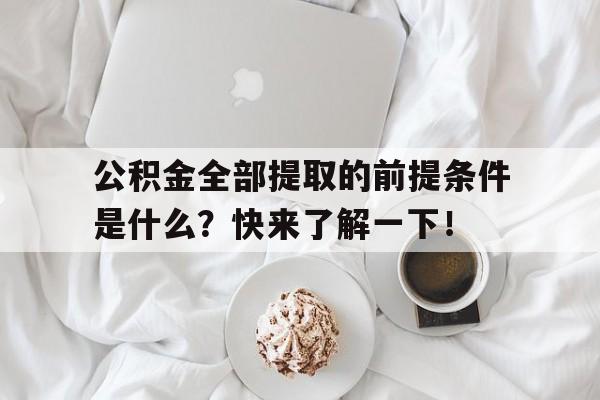 公积金全部提取的前提条件是什么？快来了解一下！