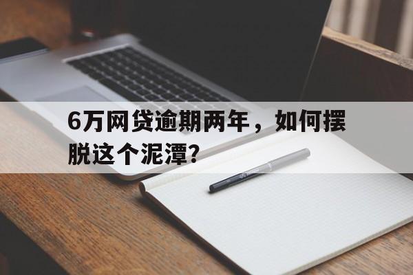 6万网贷逾期两年，如何摆脱这个泥潭？