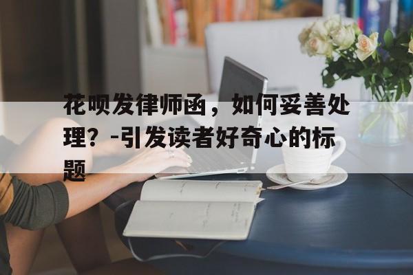 花呗发律师函，如何妥善处理？-引发读者好奇心的标题