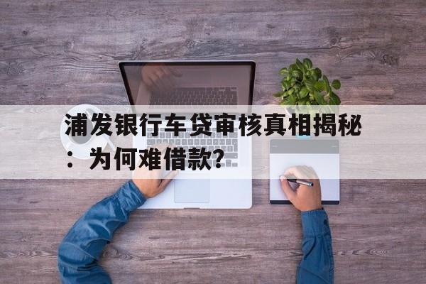 浦发银行车贷审核真相揭秘：为何难借款？