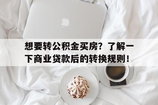 想要转公积金买房？了解一下商业贷款后的转换规则！