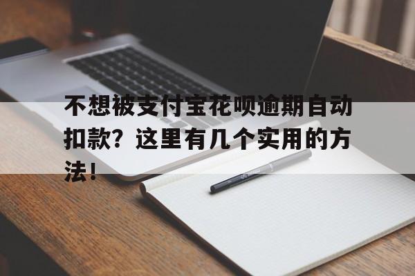 不想被支付宝花呗逾期自动扣款？这里有几个实用的方法！