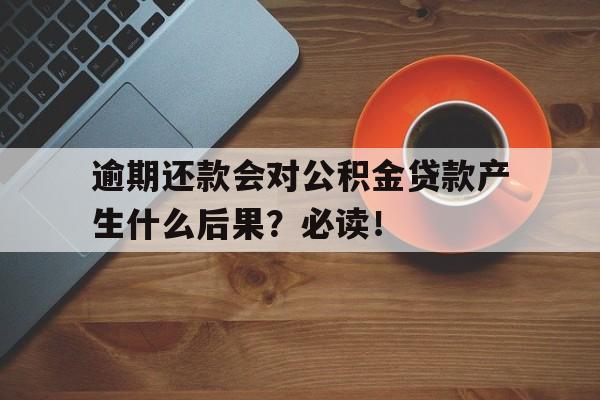 逾期还款会对公积金贷款产生什么后果？必读！