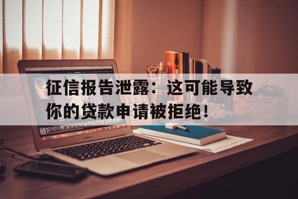 征信报告泄露：这可能导致你的贷款申请被拒绝！