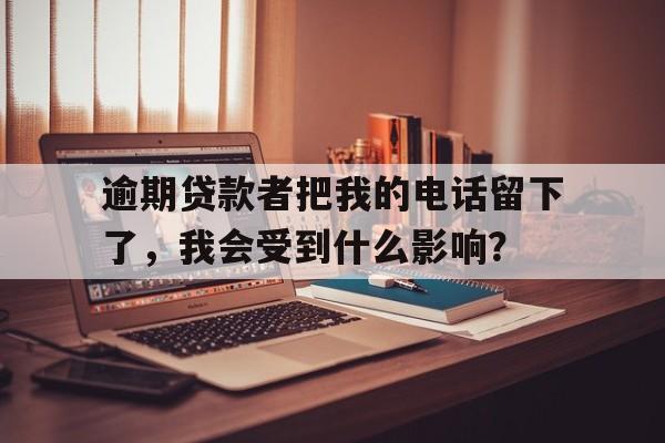 逾期贷款者把我的电话留下了，我会受到什么影响？