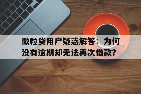 微粒贷用户疑惑解答：为何没有逾期却无法再次借款？