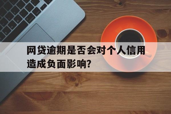 网贷逾期是否会对个人信用造成负面影响？