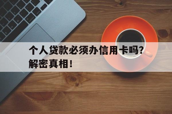 个人贷款必须办信用卡吗？解密真相！