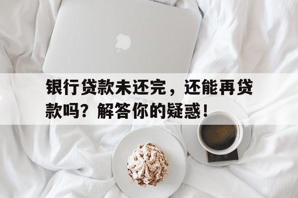 银行贷款未还完，还能再贷款吗？解答你的疑惑！