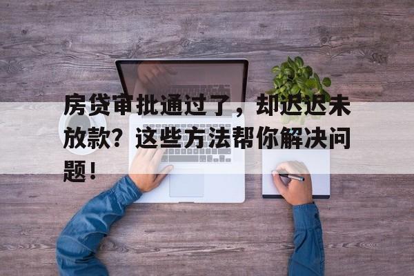 房贷审批通过了，却迟迟未放款？这些方法帮你解决问题！