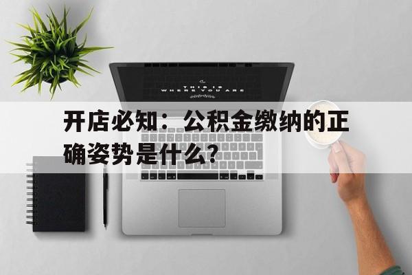 开店必知：公积金缴纳的正确姿势是什么？