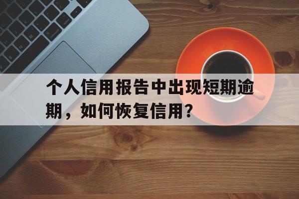 个人信用报告中出现短期逾期，如何恢复信用？