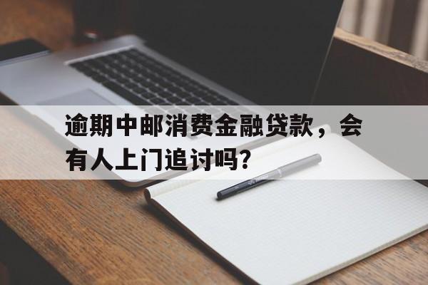 逾期中邮消费金融贷款，会有人上门追讨吗？