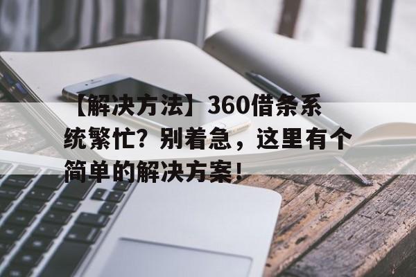 【解决方法】360借条系统繁忙？别着急，这里有个简单的解决方案！