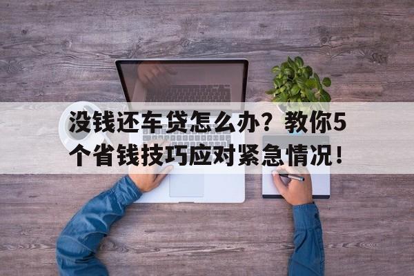 没钱还车贷怎么办？教你5个省钱技巧应对紧急情况！