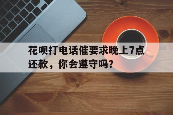 花呗打电话催要求晚上7点还款，你会遵守吗？