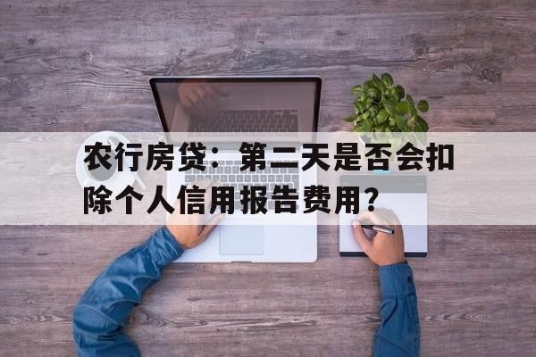 农行房贷：第二天是否会扣除个人信用报告费用？