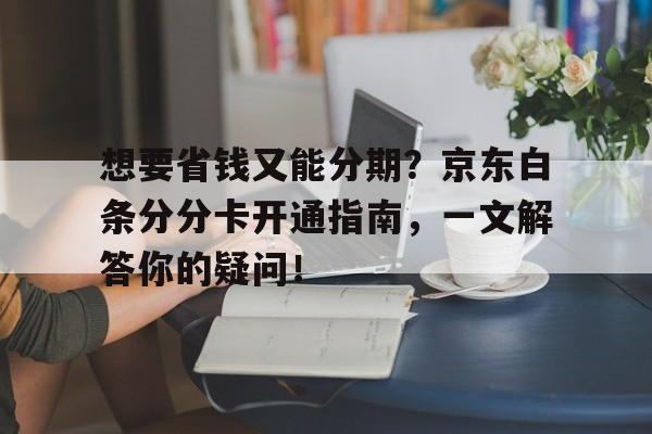 想要省钱又能分期？京东白条分分卡开通指南，一文解答你的疑问！