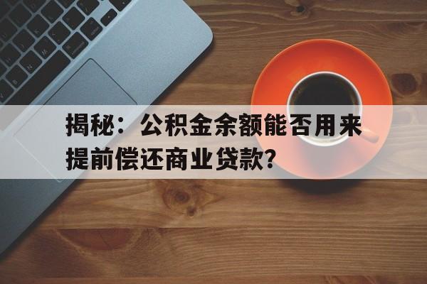 揭秘：公积金余额能否用来提前偿还商业贷款？