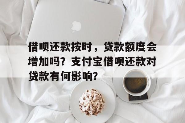 借呗还款按时，贷款额度会增加吗？支付宝借呗还款对贷款有何影响？