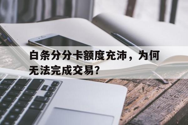 白条分分卡额度充沛，为何无法完成交易？