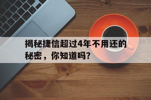 揭秘捷信超过4年不用还的秘密，你知道吗？