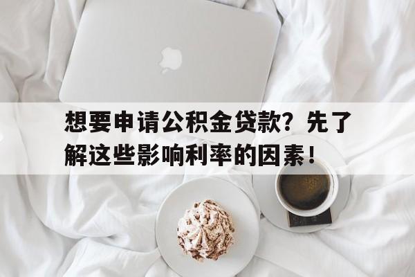 想要申请公积金贷款？先了解这些影响利率的因素！