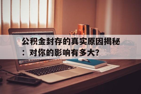 公积金封存的真实原因揭秘：对你的影响有多大？