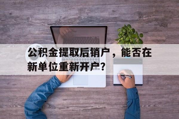 公积金提取后销户，能否在新单位重新开户？