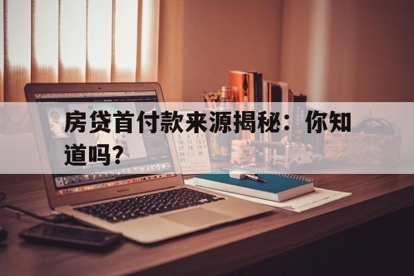 房贷首付款来源揭秘：你知道吗？