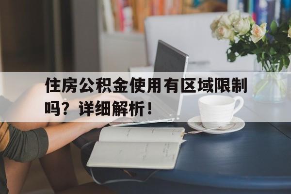 住房公积金使用有区域限制吗？详细解析！