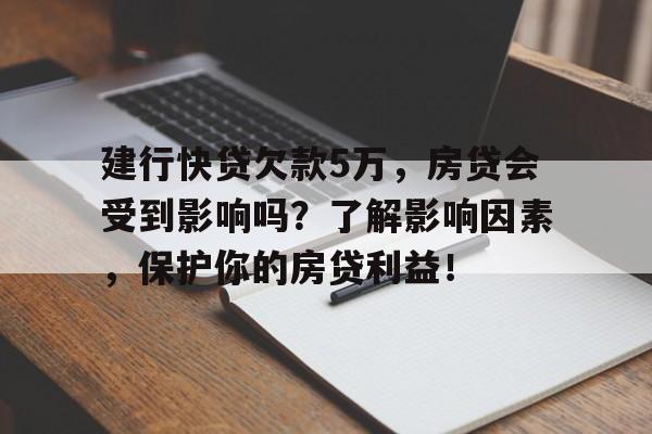 建行快贷欠款5万，房贷会受到影响吗？了解影响因素，保护你的房贷利益！