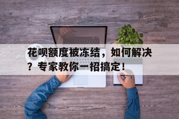 花呗额度被冻结，如何解决？专家教你一招搞定！