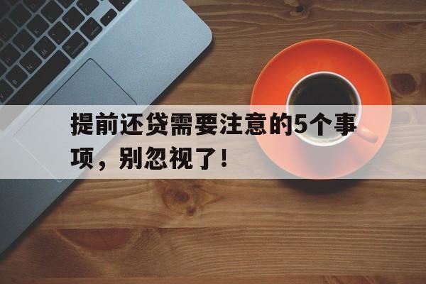 提前还贷需要注意的5个事项，别忽视了！